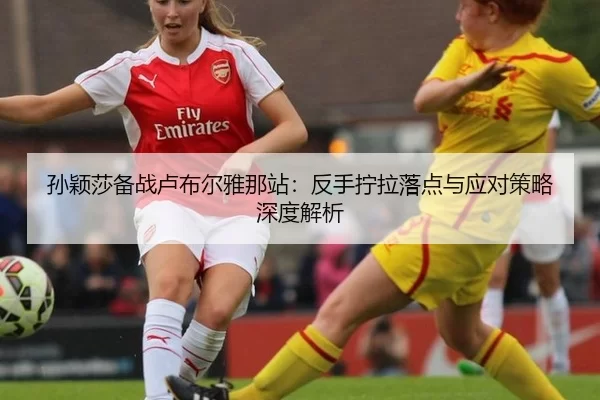 孙颖莎备战卢布尔雅那站：反手拧拉落点与应对策略深度解析