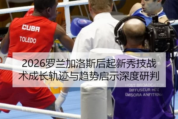 2026罗兰加洛斯后起新秀技战术成长轨迹与趋势启示深度研判